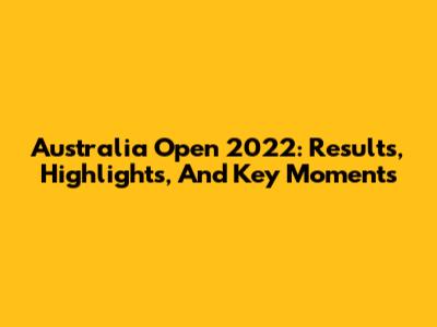 Australia Open 2022: Results, Highlights, And Key Moments