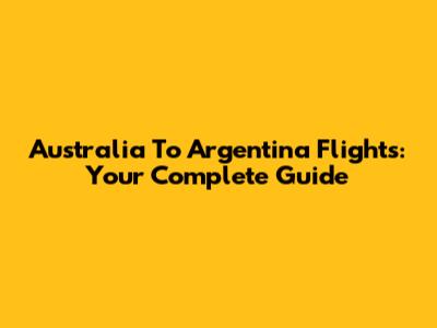 Australia To Argentina Flights: Your Complete Guide