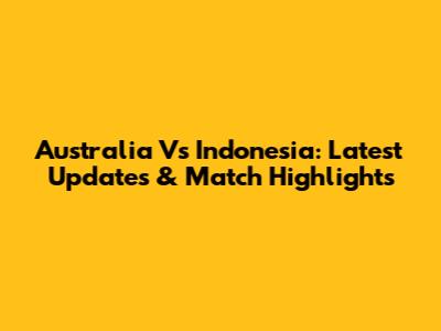 Australia Vs Indonesia: Latest Updates & Match Highlights
