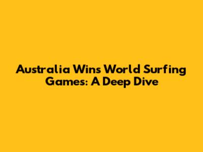 Australia Wins World Surfing Games: A Deep Dive