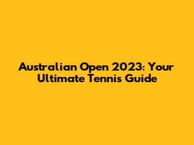 Australian Open 2023: Your Ultimate Tennis Guide