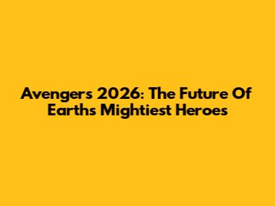Avengers 2026: The Future Of Earth's Mightiest Heroes