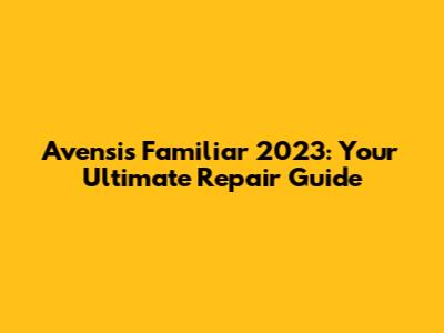 Avensis Familiar 2023: Your Ultimate Repair Guide