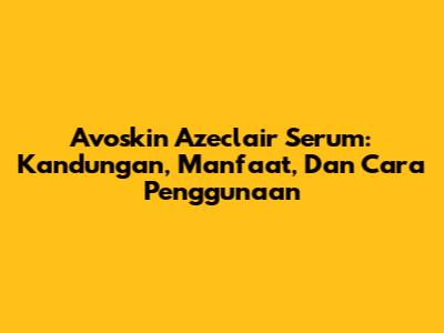 Avoskin Azeclair Serum: Kandungan, Manfaat, Dan Cara Penggunaan