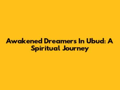Awakened Dreamers In Ubud: A Spiritual Journey
