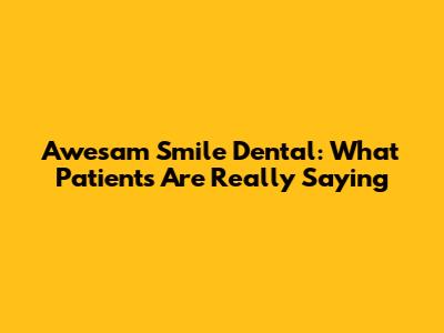 Awesam Smile Dental: What Patients Are Really Saying