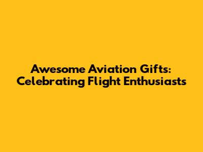 Awesome Aviation Gifts: Celebrating Flight Enthusiasts