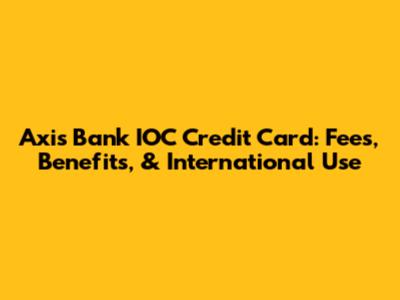 Axis Bank IOC Credit Card: Fees, Benefits, & International Use