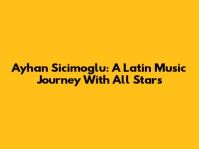Ayhan Sicimoglu: A Latin Music Journey With All Stars