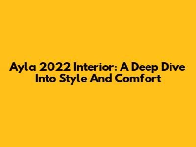 Ayla 2022 Interior: A Deep Dive Into Style And Comfort