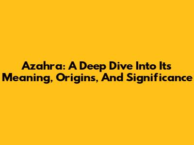 Azahra: A Deep Dive Into Its Meaning, Origins, And Significance
