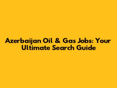 Azerbaijan Oil & Gas Jobs: Your Ultimate Search Guide