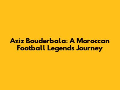 Aziz Bouderbala: A Moroccan Football Legend's Journey