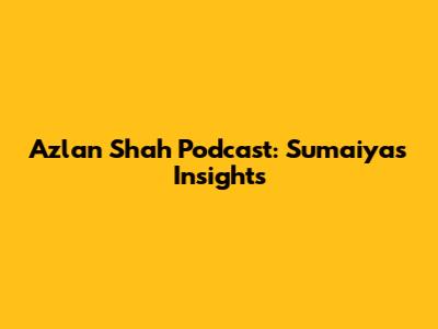 Azlan Shah Podcast: Sumaiya's Insights