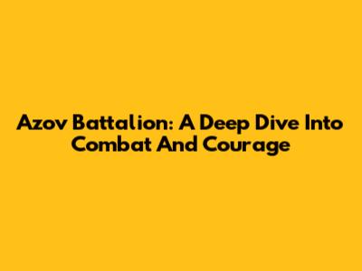 Azov Battalion: A Deep Dive Into Combat And Courage