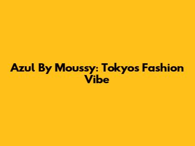 Azul By Moussy: Tokyo's Fashion Vibe
