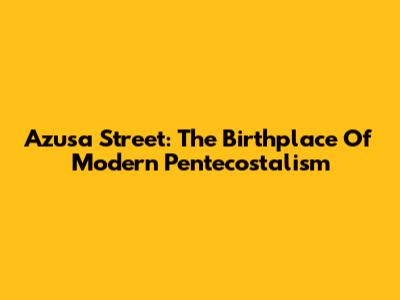 Azusa Street: The Birthplace Of Modern Pentecostalism