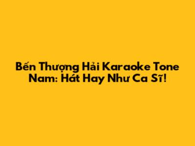 Bến Thượng Hải Karaoke Tone Nam: Hát Hay Như Ca Sĩ!