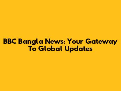 BBC Bangla News: Your Gateway To Global Updates