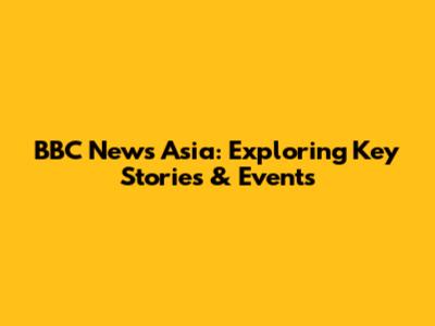 BBC News Asia: Exploring Key Stories & Events