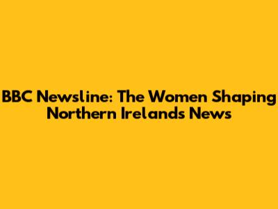 BBC Newsline: The Women Shaping Northern Ireland's News