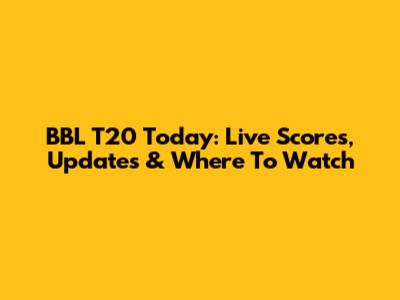 BBL T20 Today: Live Scores, Updates & Where To Watch