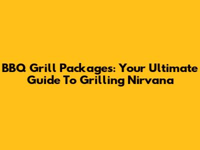 BBQ Grill Packages: Your Ultimate Guide To Grilling Nirvana