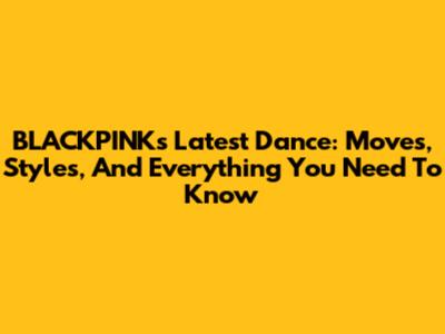 BLACKPINK's Latest Dance: Moves, Styles, And Everything You Need To Know