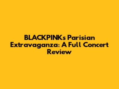 BLACKPINK's Parisian Extravaganza: A Full Concert Review