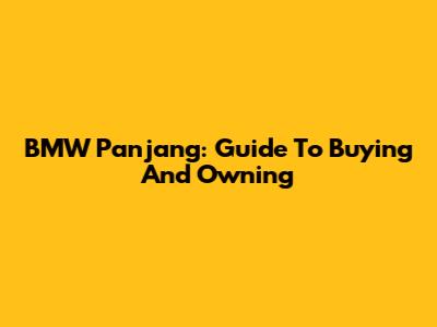 BMW Panjang: Guide To Buying And Owning