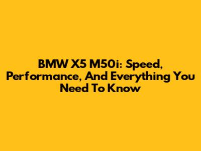BMW X5 M50i: Speed, Performance, And Everything You Need To Know