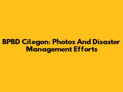 BPBD Cilegon: Photos And Disaster Management Efforts