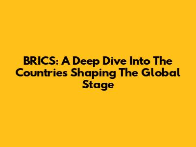 BRICS: A Deep Dive Into The Countries Shaping The Global Stage