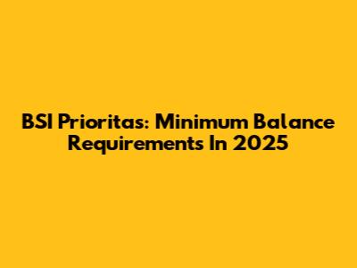 BSI Prioritas: Minimum Balance Requirements In 2025