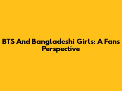 BTS And Bangladeshi Girls: A Fan's Perspective