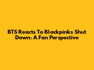 BTS Reacts To Blackpink's Shut Down: A Fan Perspective