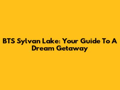 BTS Sylvan Lake: Your Guide To A Dream Getaway