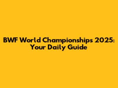 BWF World Championships 2025: Your Daily Guide
