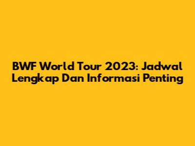 BWF World Tour 2023: Jadwal Lengkap Dan Informasi Penting
