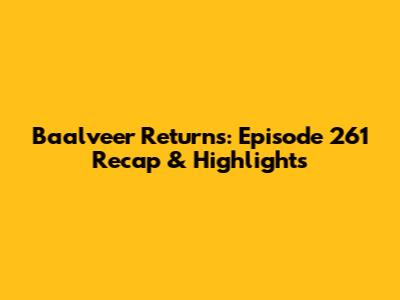 Baalveer Returns: Episode 261 Recap & Highlights