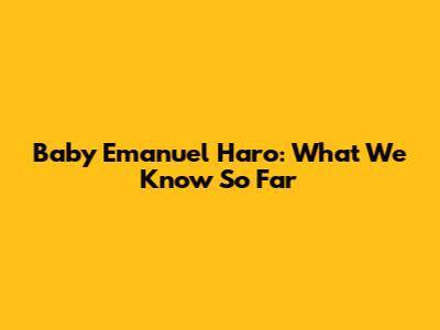 Baby Emanuel Haro: What We Know So Far