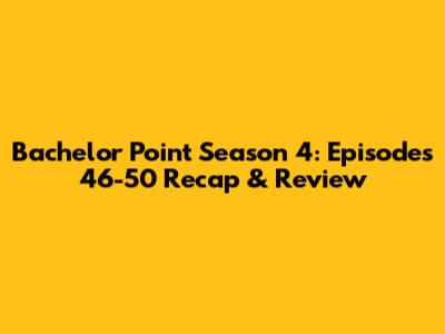Bachelor Point Season 4: Episodes 46-50 Recap & Review