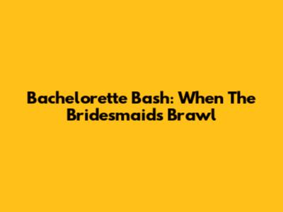 Bachelorette Bash: When The Bridesmaids Brawl