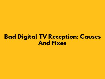 Bad Digital TV Reception: Causes And Fixes