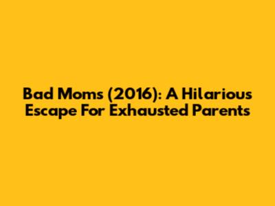 Bad Moms (2016): A Hilarious Escape For Exhausted Parents