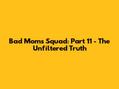 Bad Moms Squad: Part 11 - The Unfiltered Truth
