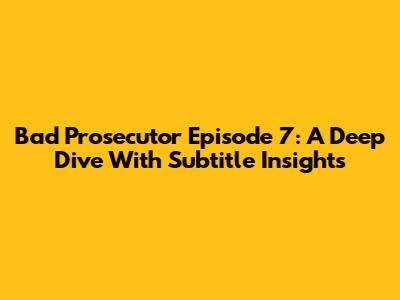 Bad Prosecutor Episode 7: A Deep Dive With Subtitle Insights