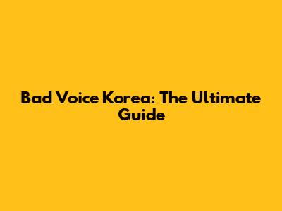 Bad Voice Korea: The Ultimate Guide