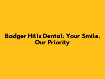 Badger Hills Dental: Your Smile, Our Priority
