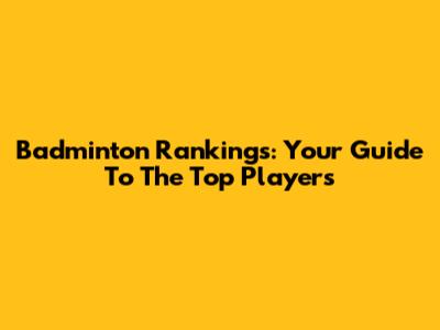 Badminton Rankings: Your Guide To The Top Players